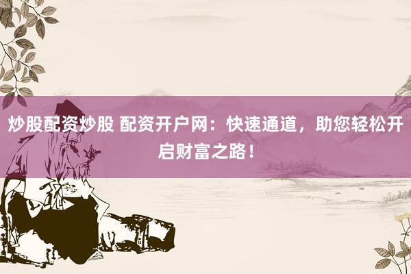 炒股配资炒股 配资开户网：快速通道，助您轻松开启财富之路！