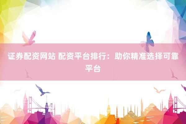 证券配资网站 配资平台排行：助你精准选择可靠平台