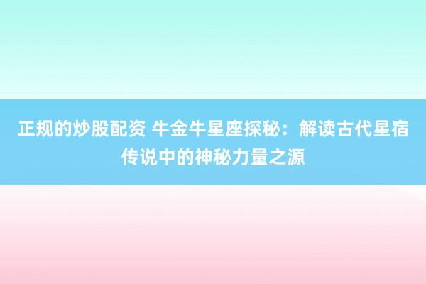 正规的炒股配资 牛金牛星座探秘：解读古代星宿传说中的神秘力量之源