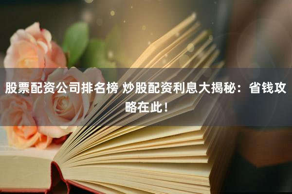 股票配资公司排名榜 炒股配资利息大揭秘：省钱攻略在此！