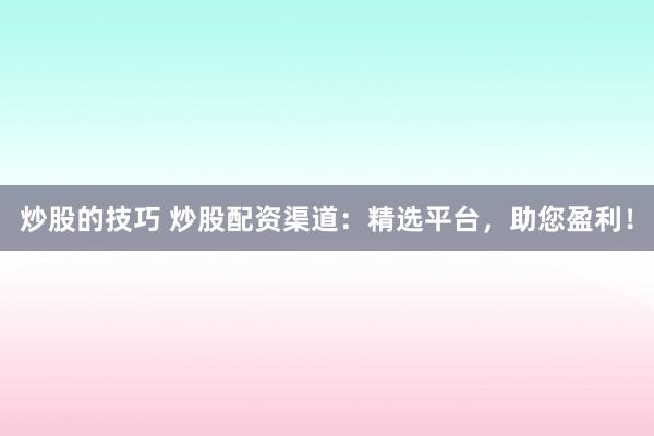 炒股的技巧 炒股配资渠道：精选平台，助您盈利！