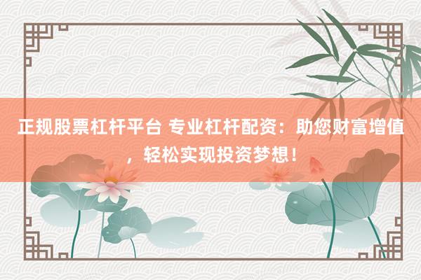 正规股票杠杆平台 专业杠杆配资：助您财富增值，轻松实现投资梦想！