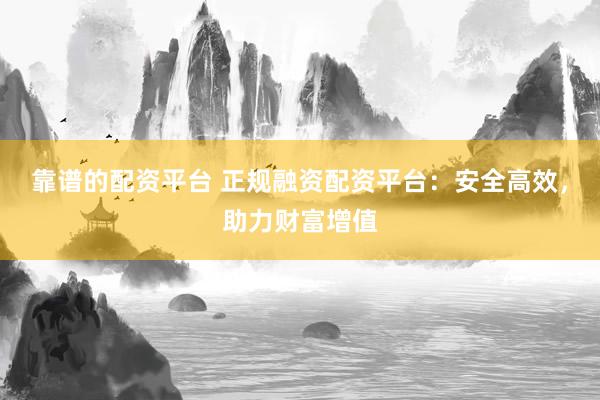 靠谱的配资平台 正规融资配资平台：安全高效，助力财富增值