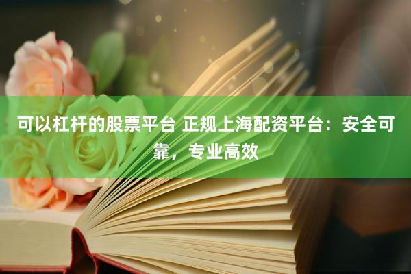 可以杠杆的股票平台 正规上海配资平台：安全可靠，专业高效