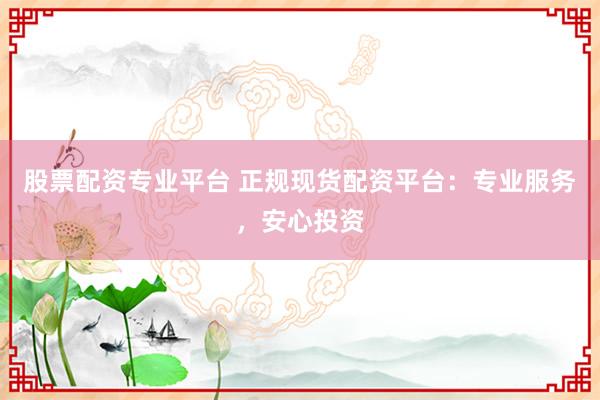 股票配资专业平台 正规现货配资平台：专业服务，安心投资