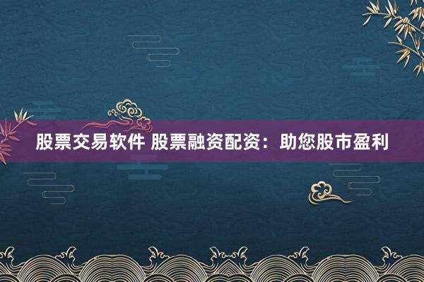 股票交易软件 股票融资配资：助您股市盈利