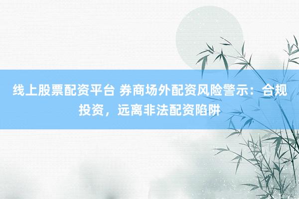线上股票配资平台 券商场外配资风险警示：合规投资，远离非法配资陷阱