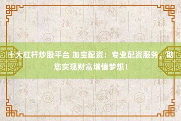 十大杠杆炒股平台 加宝配资：专业配资服务，助您实现财富增值梦想！