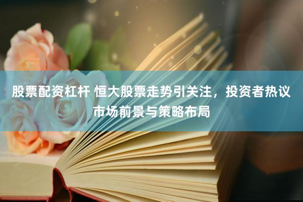 股票配资杠杆 恒大股票走势引关注，投资者热议市场前景与策略布局