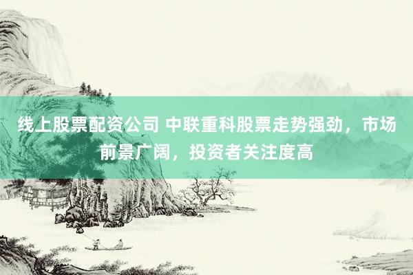 线上股票配资公司 中联重科股票走势强劲，市场前景广阔，投资者关注度高