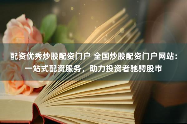 配资优秀炒股配资门户 全国炒股配资门户网站：一站式配资服务，助力投资者驰骋股市