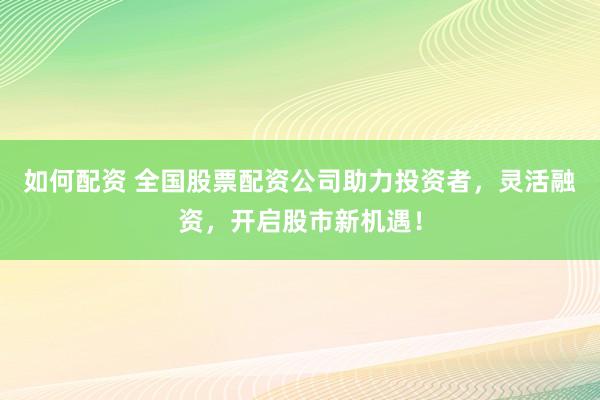 如何配资 全国股票配资公司助力投资者，灵活融资，开启股市新机遇！