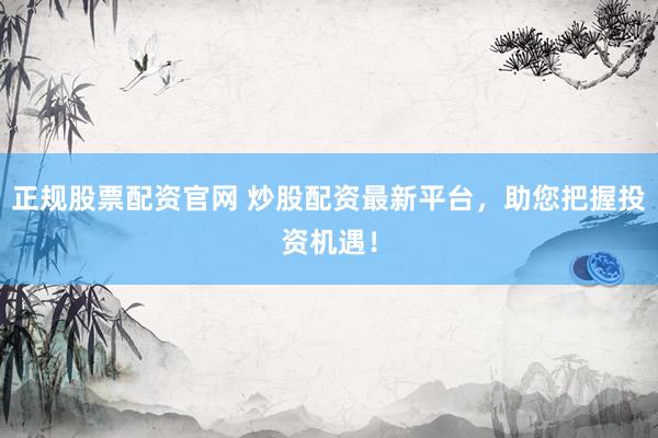 正规股票配资官网 炒股配资最新平台，助您把握投资机遇！