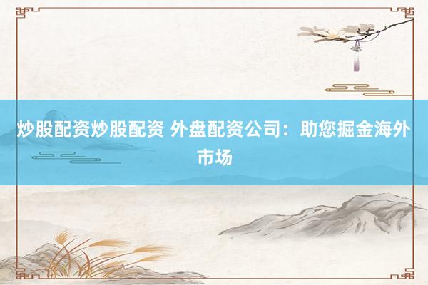 炒股配资炒股配资 外盘配资公司：助您掘金海外市场