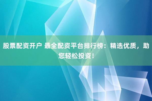 股票配资开户 最全配资平台排行榜：精选优质，助您轻松投资！