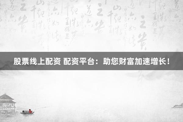 股票线上配资 配资平台：助您财富加速增长！