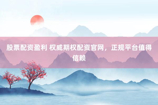 股票配资盈利 权威期权配资官网，正规平台值得信赖