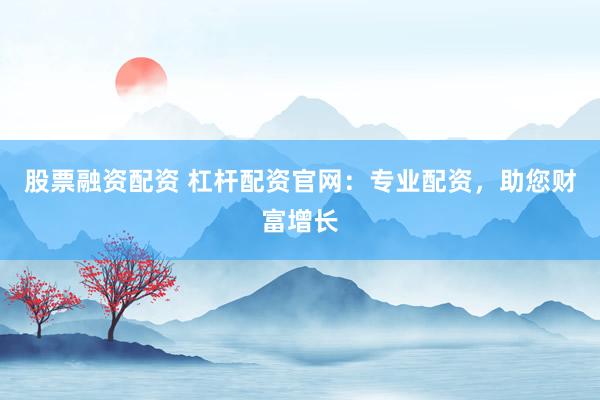 股票融资配资 杠杆配资官网：专业配资，助您财富增长