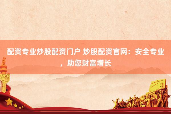 配资专业炒股配资门户 炒股配资官网：安全专业，助您财富增长