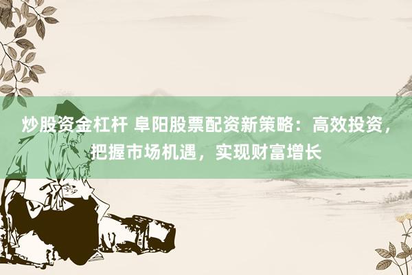 炒股资金杠杆 阜阳股票配资新策略：高效投资，把握市场机遇，实现财富增长