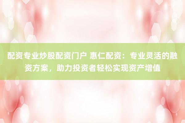 配资专业炒股配资门户 惠仁配资：专业灵活的融资方案，助力投资者轻松实现资产增值