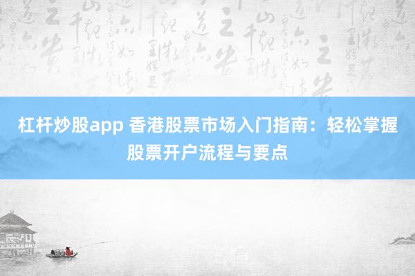 杠杆炒股app 香港股票市场入门指南：轻松掌握股票开户流程与要点