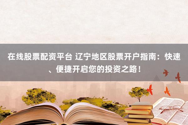 在线股票配资平台 辽宁地区股票开户指南：快速、便捷开启您的投资之路！