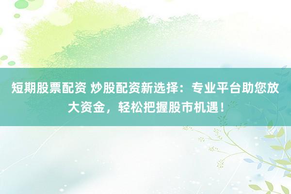 短期股票配资 炒股配资新选择：专业平台助您放大资金，轻松把握股市机遇！