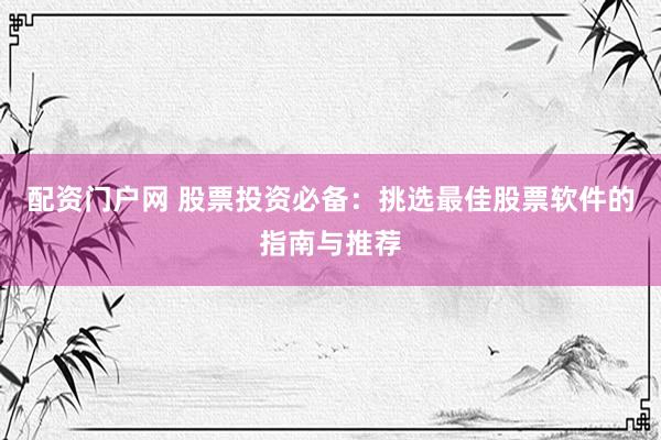 配资门户网 股票投资必备：挑选最佳股票软件的指南与推荐