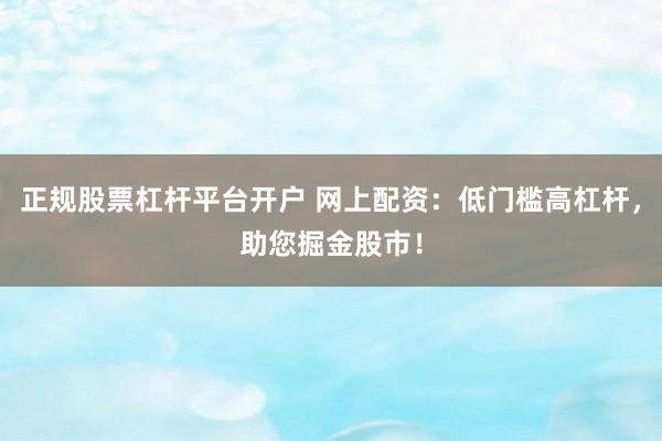 正规股票杠杆平台开户 网上配资：低门槛高杠杆，助您掘金股市！