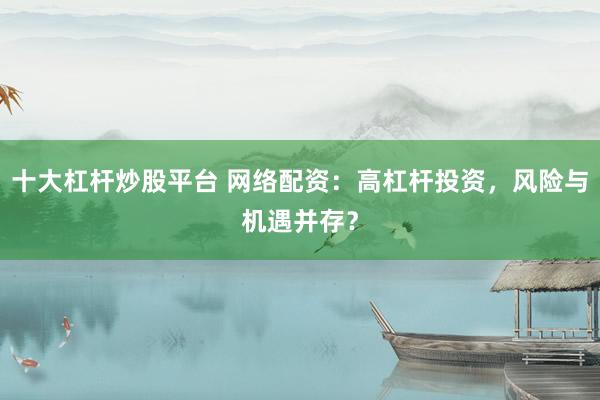 十大杠杆炒股平台 网络配资：高杠杆投资，风险与机遇并存？
