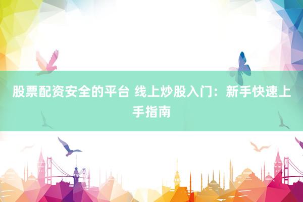 股票配资安全的平台 线上炒股入门：新手快速上手指南