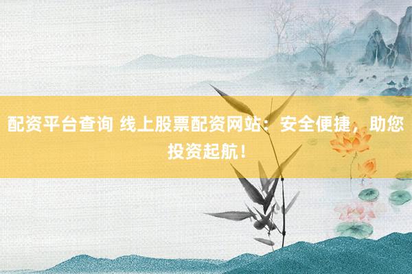 配资平台查询 线上股票配资网站：安全便捷，助您投资起航！