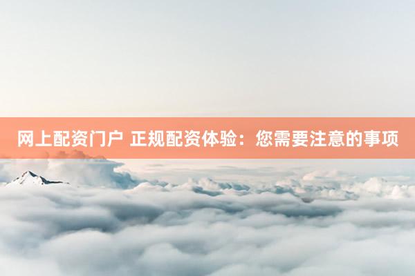 网上配资门户 正规配资体验：您需要注意的事项