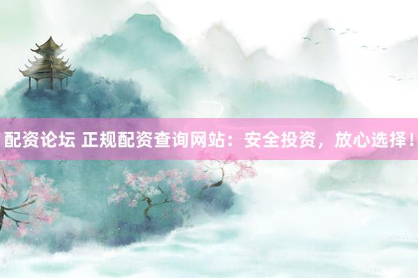 配资论坛 正规配资查询网站：安全投资，放心选择！