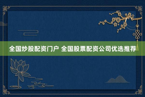 全国炒股配资门户 全国股票配资公司优选推荐