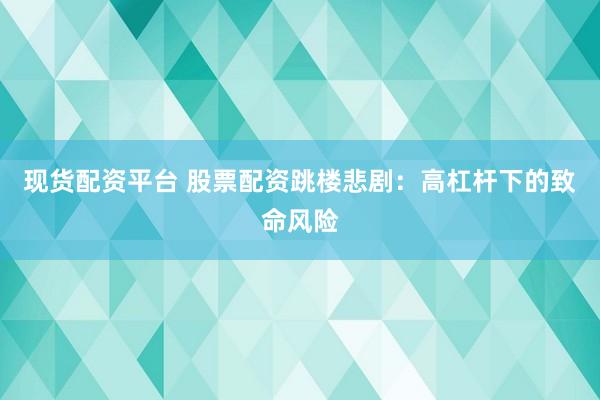 现货配资平台 股票配资跳楼悲剧：高杠杆下的致命风险