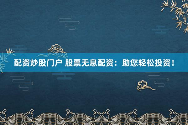 配资炒股门户 股票无息配资：助您轻松投资！