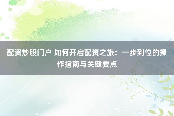 配资炒股门户 如何开启配资之旅：一步到位的操作指南与关键要点