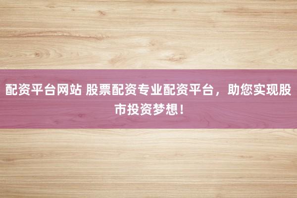 配资平台网站 股票配资专业配资平台，助您实现股市投资梦想！