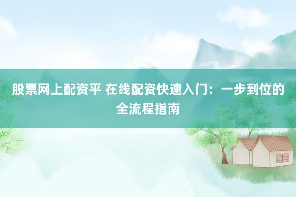 股票网上配资平 在线配资快速入门：一步到位的全流程指南