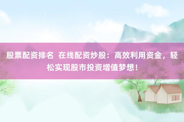 股票配资排名  在线配资炒股：高效利用资金，轻松实现股市投资增值梦想！
