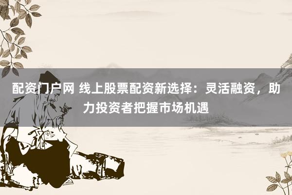 配资门户网 线上股票配资新选择：灵活融资，助力投资者把握市场机遇