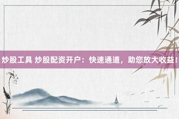 炒股工具 炒股配资开户：快速通道，助您放大收益！