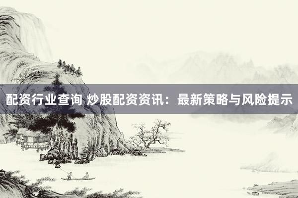 配资行业查询 炒股配资资讯：最新策略与风险提示