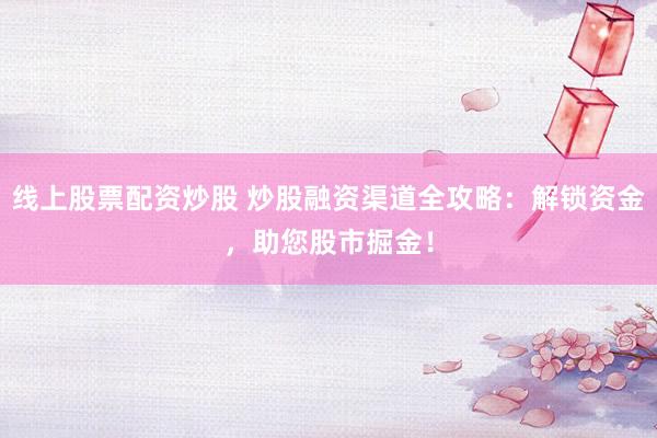线上股票配资炒股 炒股融资渠道全攻略：解锁资金，助您股市掘金！