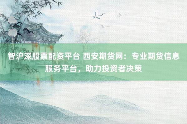 智沪深股票配资平台 西安期货网：专业期货信息服务平台，助力投资者决策