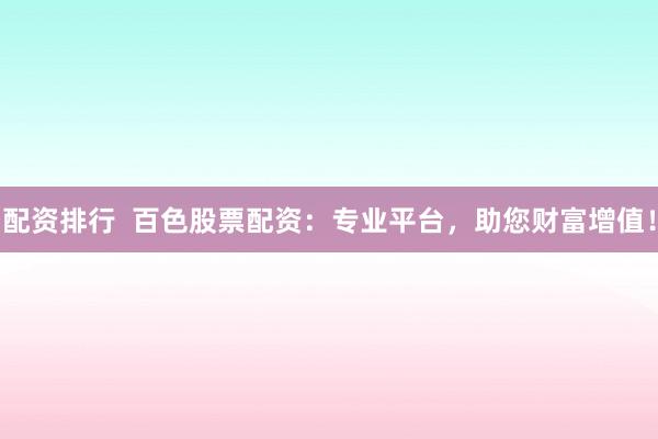 配资排行  百色股票配资：专业平台，助您财富增值！