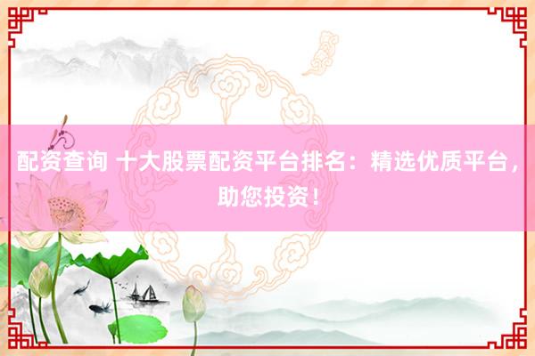 配资查询 十大股票配资平台排名：精选优质平台，助您投资！