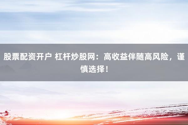 股票配资开户 杠杆炒股网：高收益伴随高风险，谨慎选择！